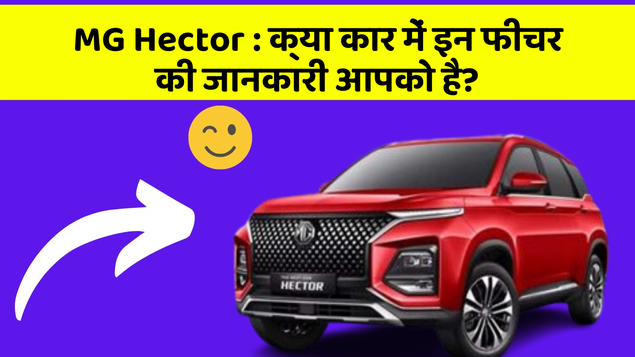 MG Hector : क्या कार में इन फीचर की जानकारी आपको है?