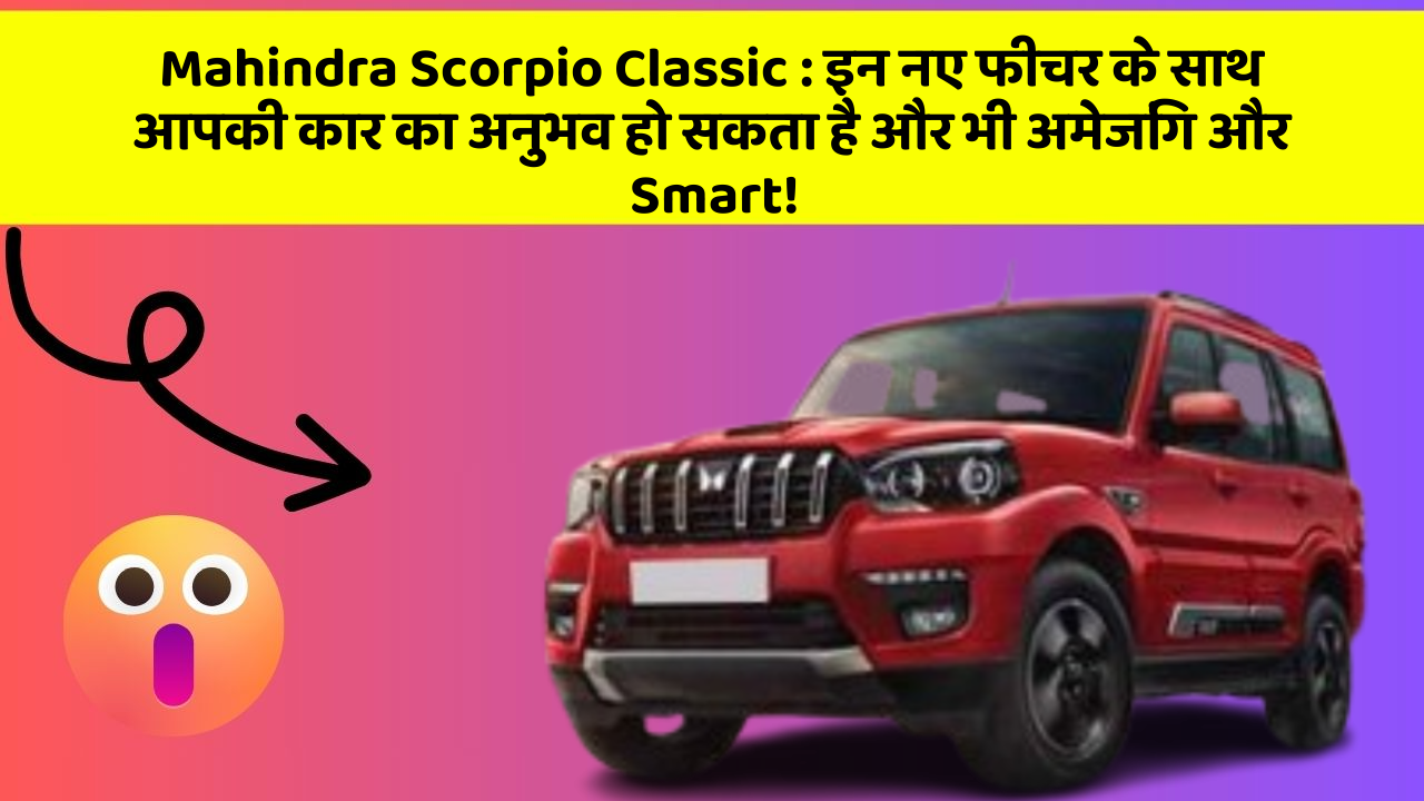 Mahindra Scorpio Classic : इन नए फीचर के साथ आपकी कार का अनुभव हो सकता है और भी अमेजिंग और Smart!