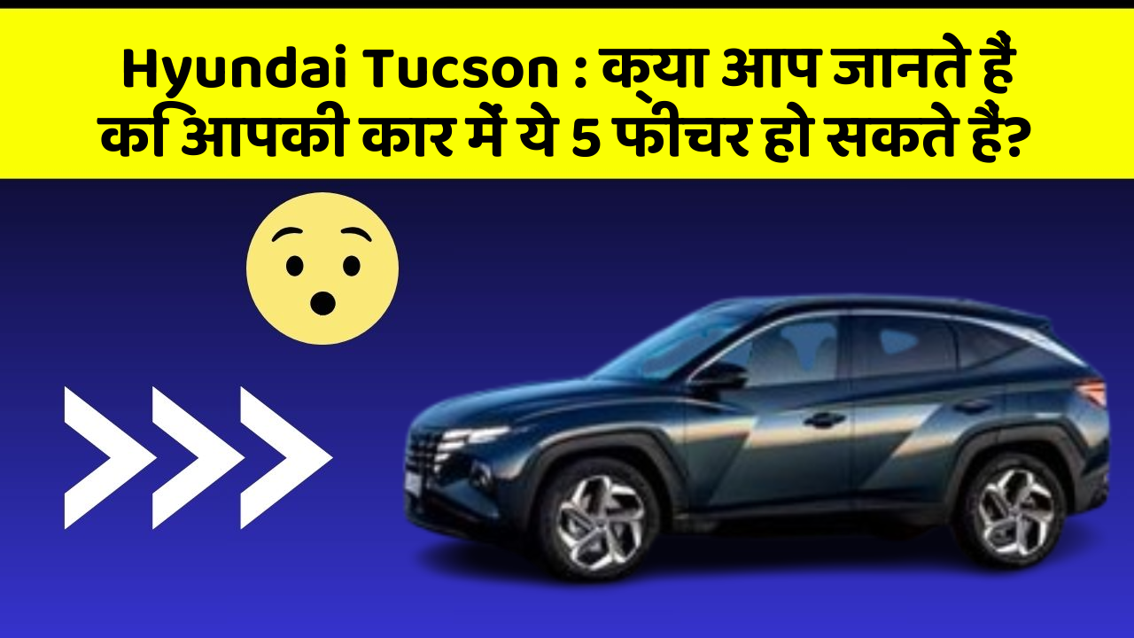 Hyundai Tucson : क्या आप जानते हैं कि आपकी कार में ये 5 फीचर हो सकते हैं?