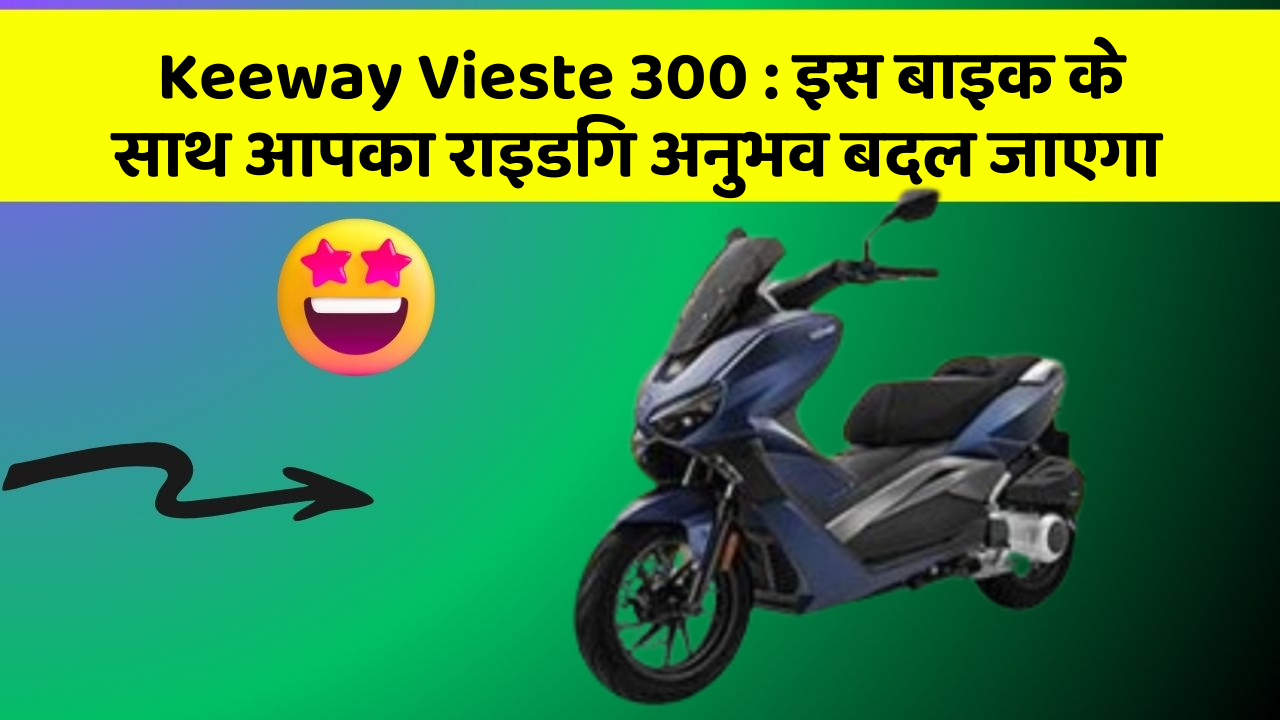 Keeway Vieste 300 : इस बाइक के साथ आपका राइडिंग अनुभव बदल जाएगा