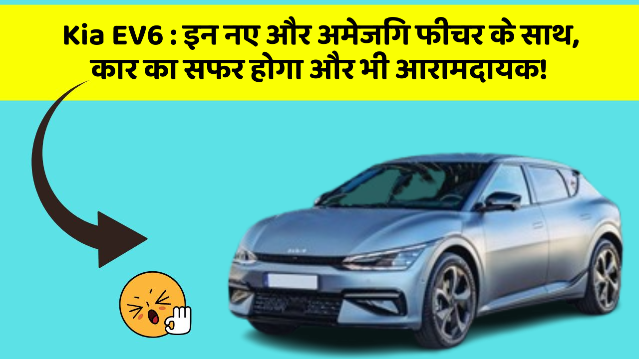 Kia EV6: इन नए और अमेजिंग फीचर के साथ, कार का सफर होगा और भी आरामदायक!