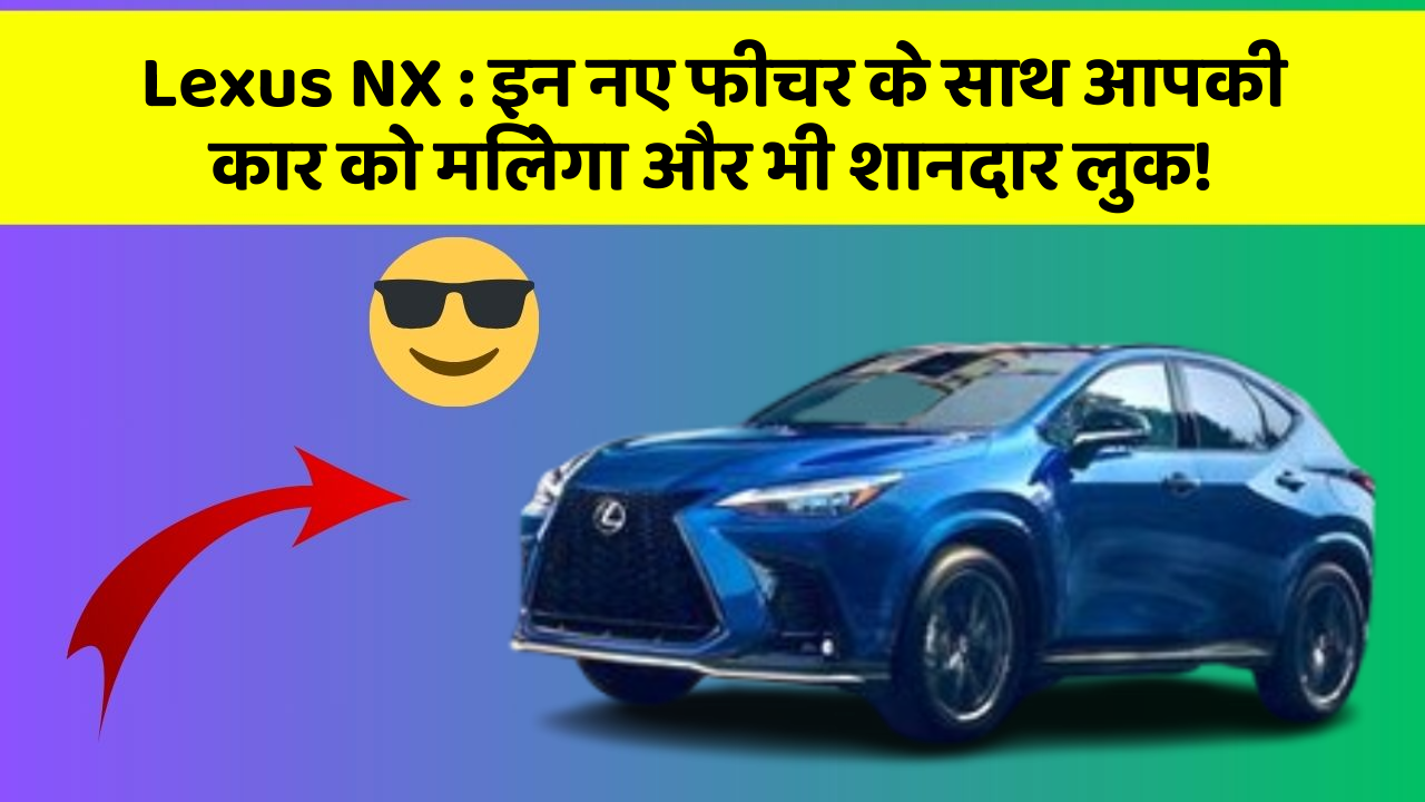 Lexus NX : इन नए फीचर के साथ आपकी कार को मिलेगा और भी शानदार लुक!