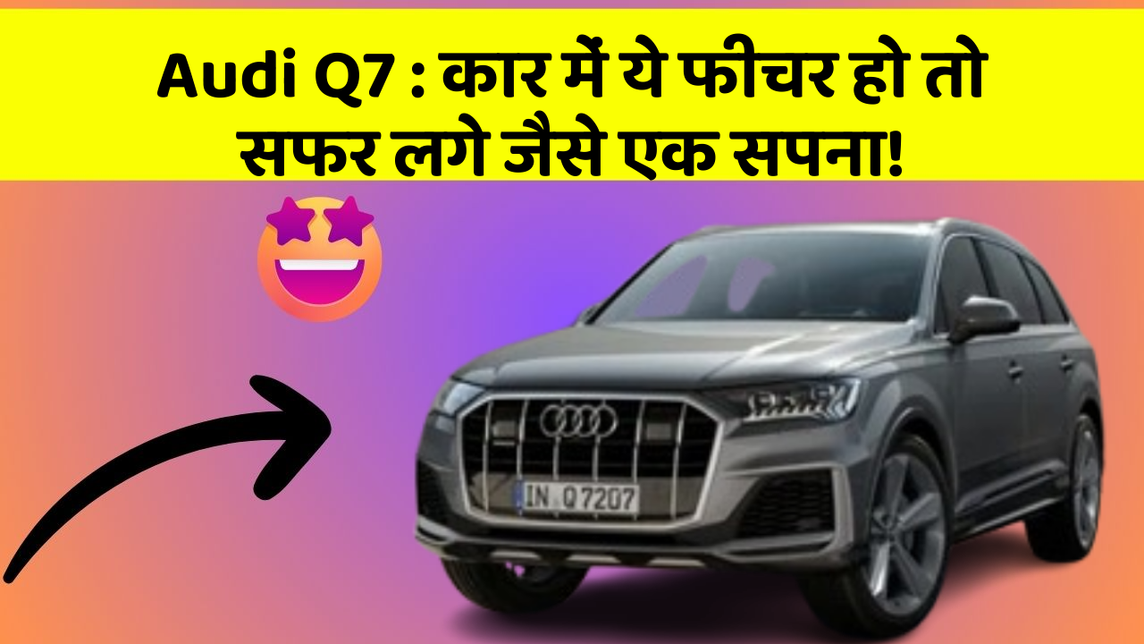 Audi Q7 : कार में ये फीचर हो तो सफर लगे जैसे एक सपना!