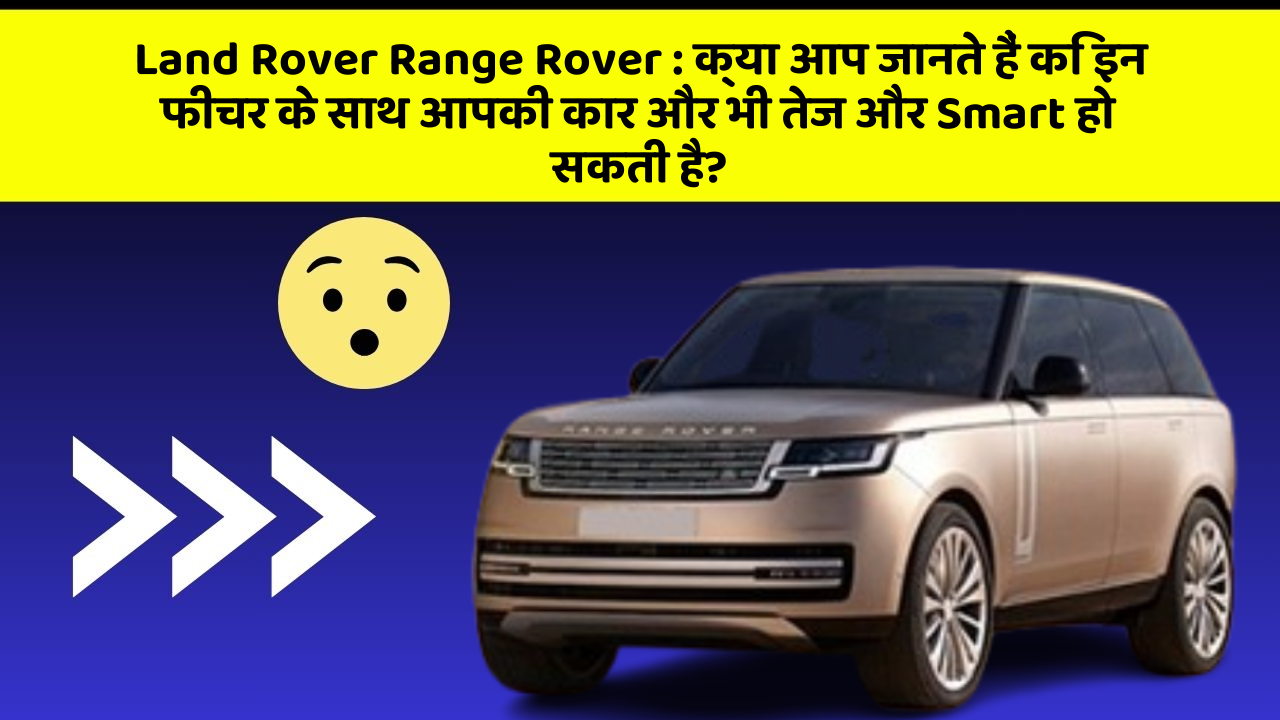 Land Rover Range Rover: क्या आप जानते हैं कि इन फीचर के साथ आपकी कार और भी तेज और Smart हो सकती है?