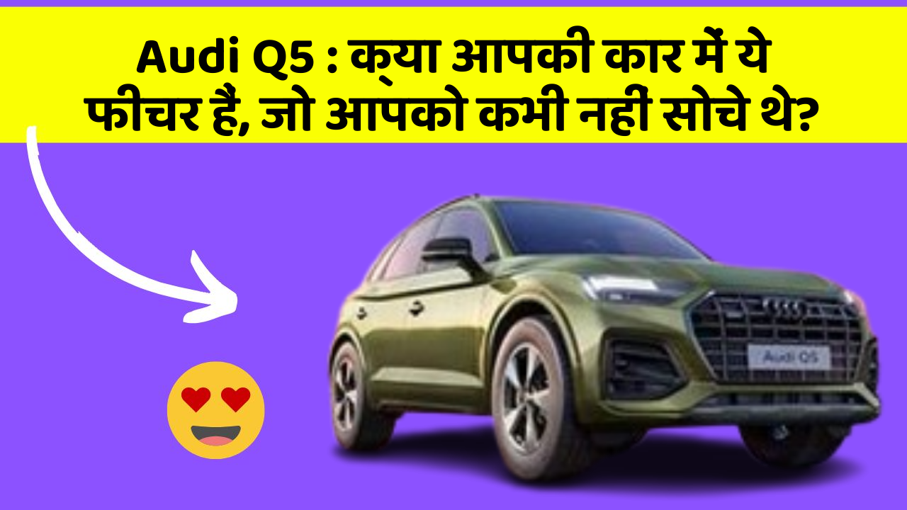 Audi Q5 : क्या आपकी कार में ये फीचर हैं, जो आपको कभी नहीं सोचे थे?