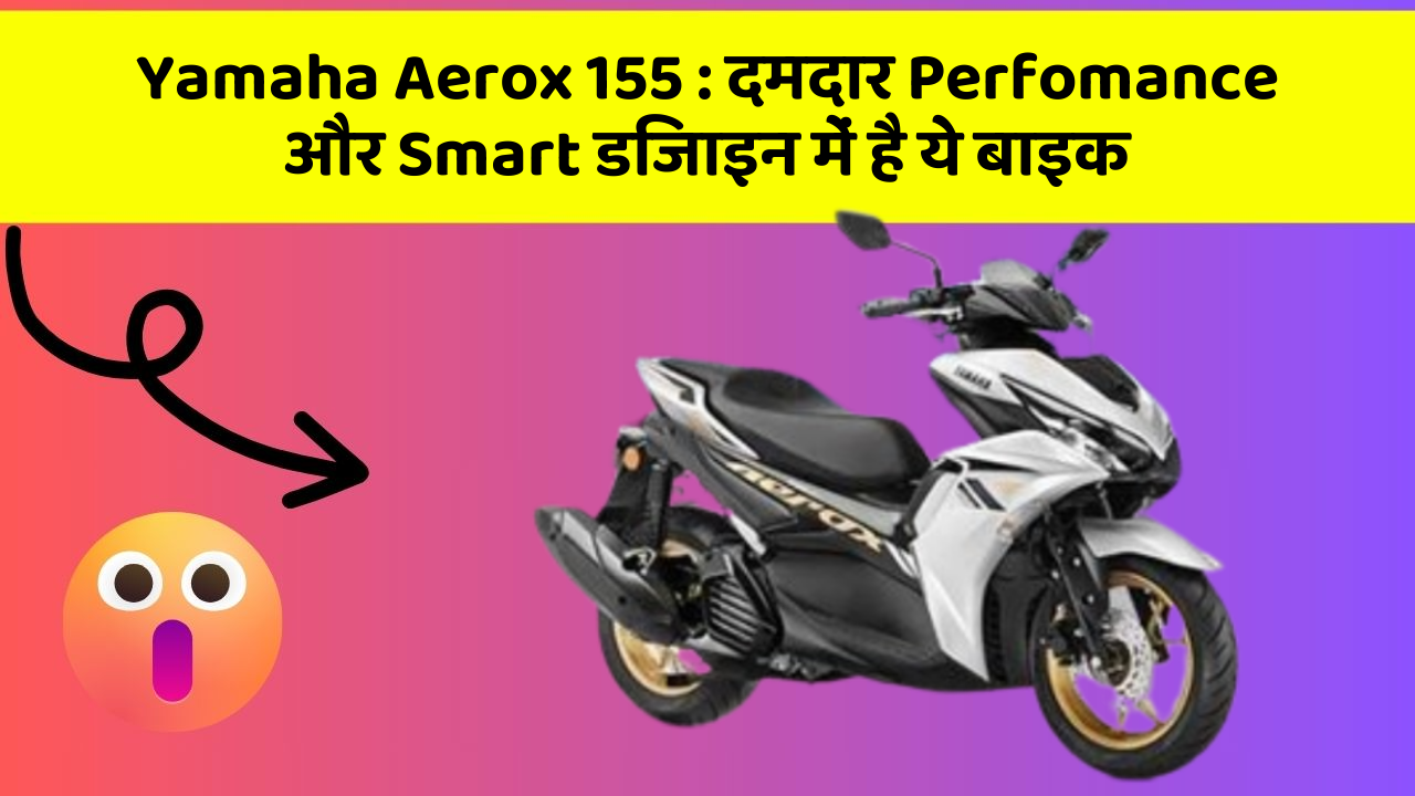 Yamaha Aerox 155 : दमदार Perfomance और Smart डिजाइन में है ये बाइक