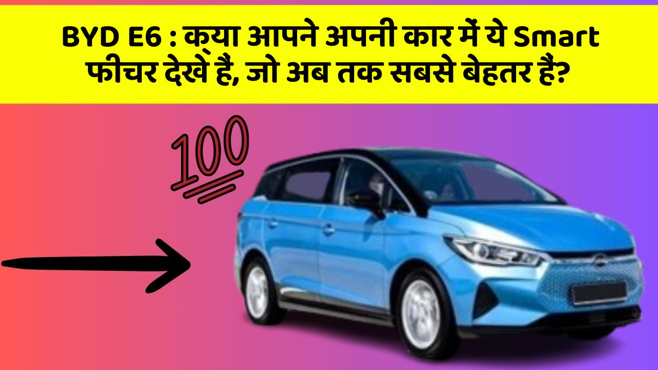 BYD E6 : क्या आपने अपनी कार में ये Smart फीचर देखे हैं, जो अब तक सबसे बेहतर हैं?