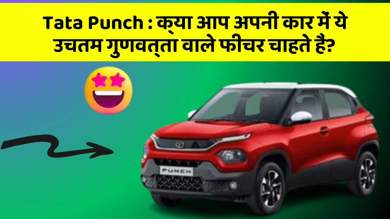 Tata Punch: क्या आप अपनी कार में ये उचतम गुणवत्ता वाले फीचर चाहते हैं?