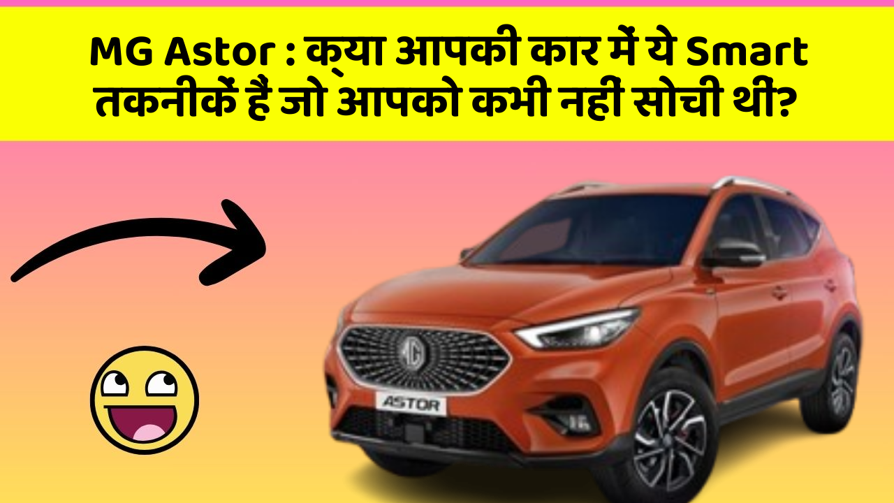 MG Astor:क्या आपकी कार में ये Smart तकनीकें हैं जो आपको कभी नहीं सोची थीं?