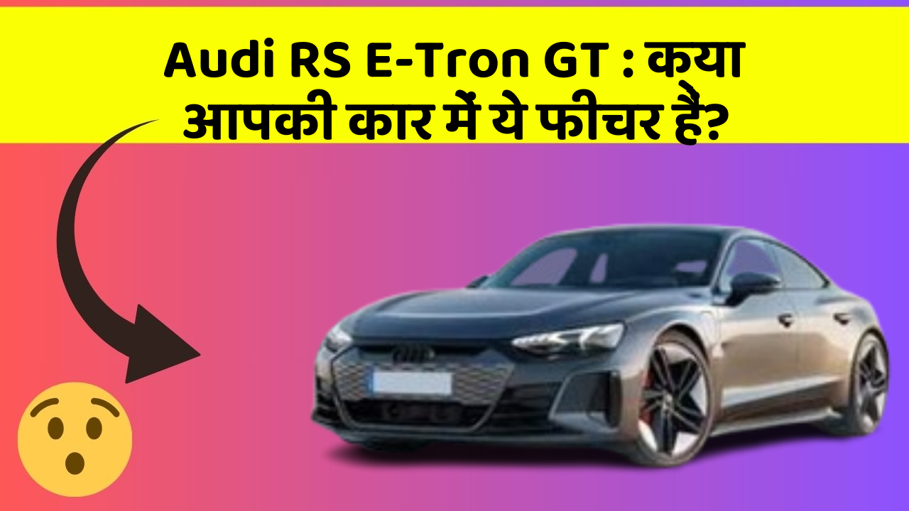Audi RS E-Tron GT:क्या आपकी कार में ये फीचर हैं?