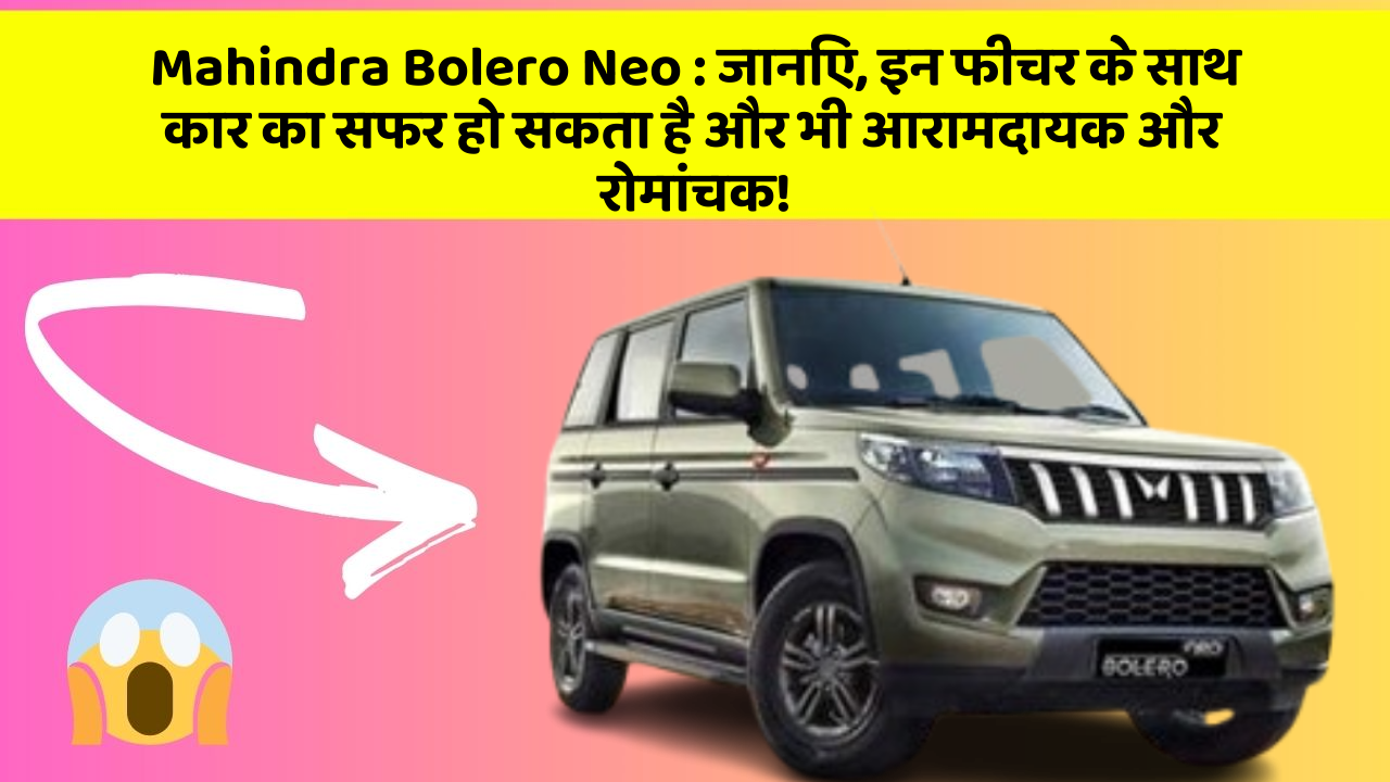 Mahindra Bolero Neo: जानिए, इन फीचर के साथ कार का सफर हो सकता है और भी आरामदायक और रोमांचक!