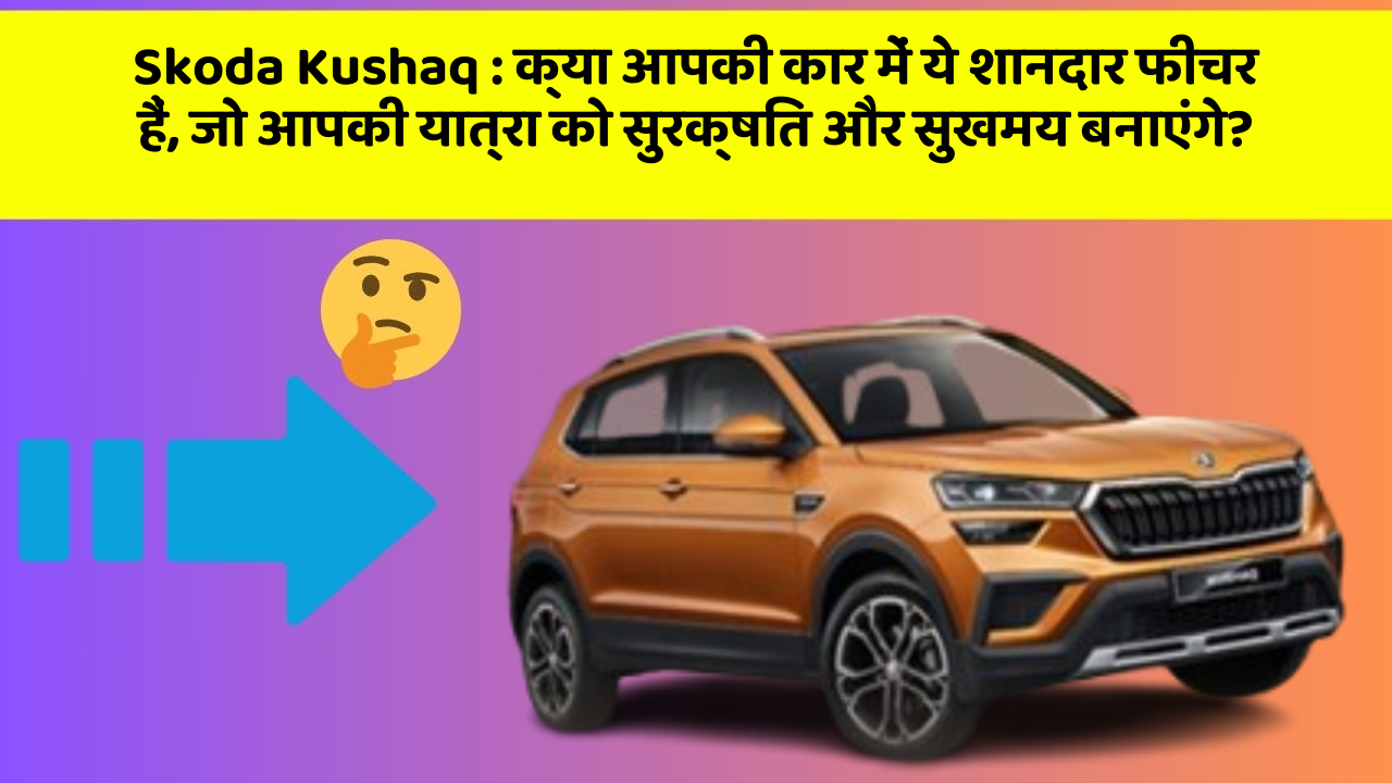 Skoda Kushaq: क्या आपकी कार में ये शानदार फीचर हैं, जो आपकी यात्रा को सुरक्षित और सुखमय बनाएंगे?