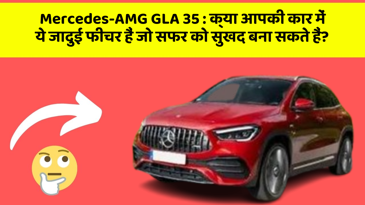 Mercedes-AMG GLA 35 : क्या आपकी कार में ये जादुई फीचर हैं जो सफर को सुखद बना सकते हैं?