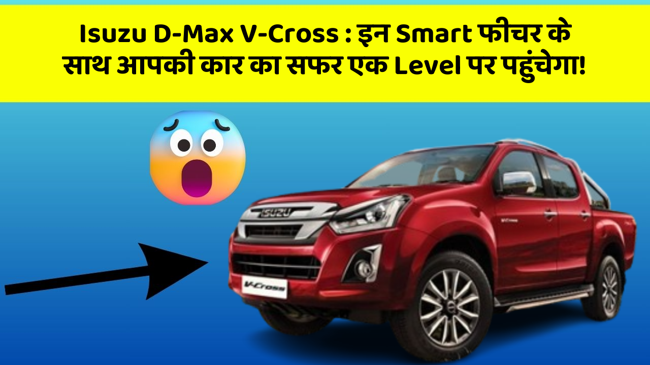 Isuzu D-Max V-Cross : इन Smart फीचर के साथ आपकी कार का सफर एक Level पर पहुंचेगा!