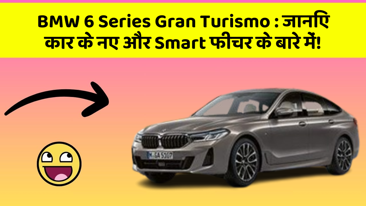 BMW 6 Series Gran Turismo : जानिए कार के नए और Smart फीचर के बारे में!