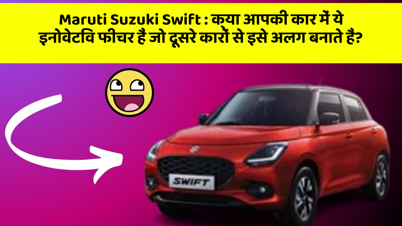 Maruti Suzuki Swift: क्या आपकी कार में ये इनोवेटिव फीचर हैं जो दूसरे कारों से इसे अलग बनाते हैं?