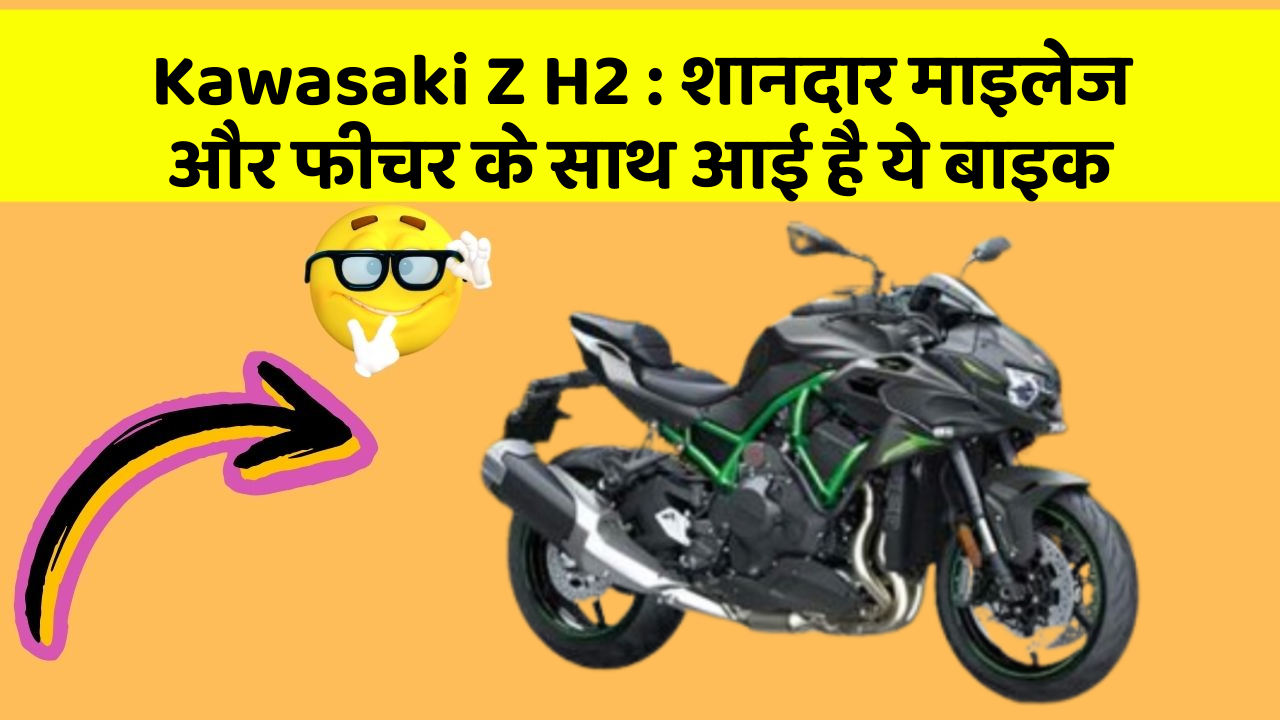 Kawasaki Z H2 : शानदार माइलेज और फीचर के साथ आई है ये बाइक