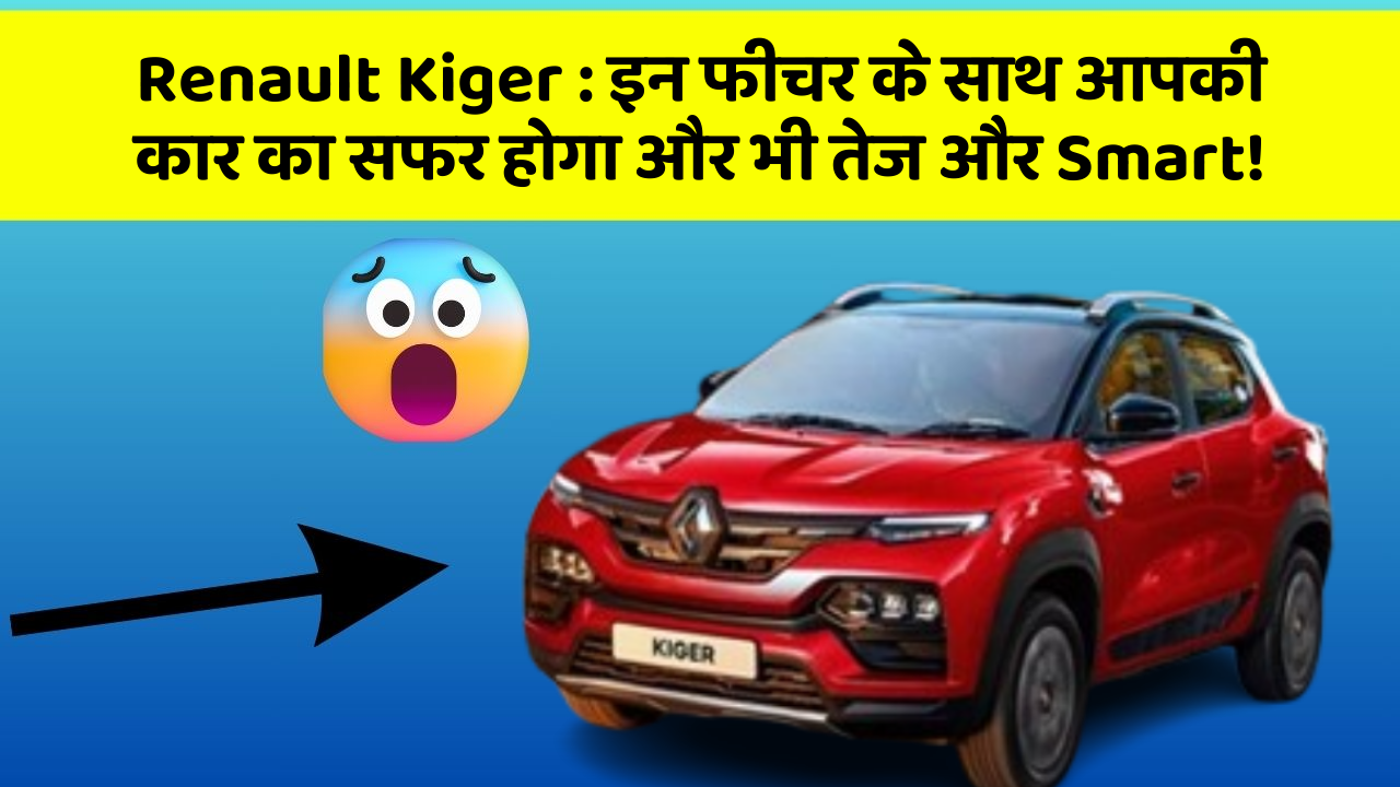 Renault Kiger:इन फीचर के साथ आपकी कार का सफर होगा और भी तेज और Smart!