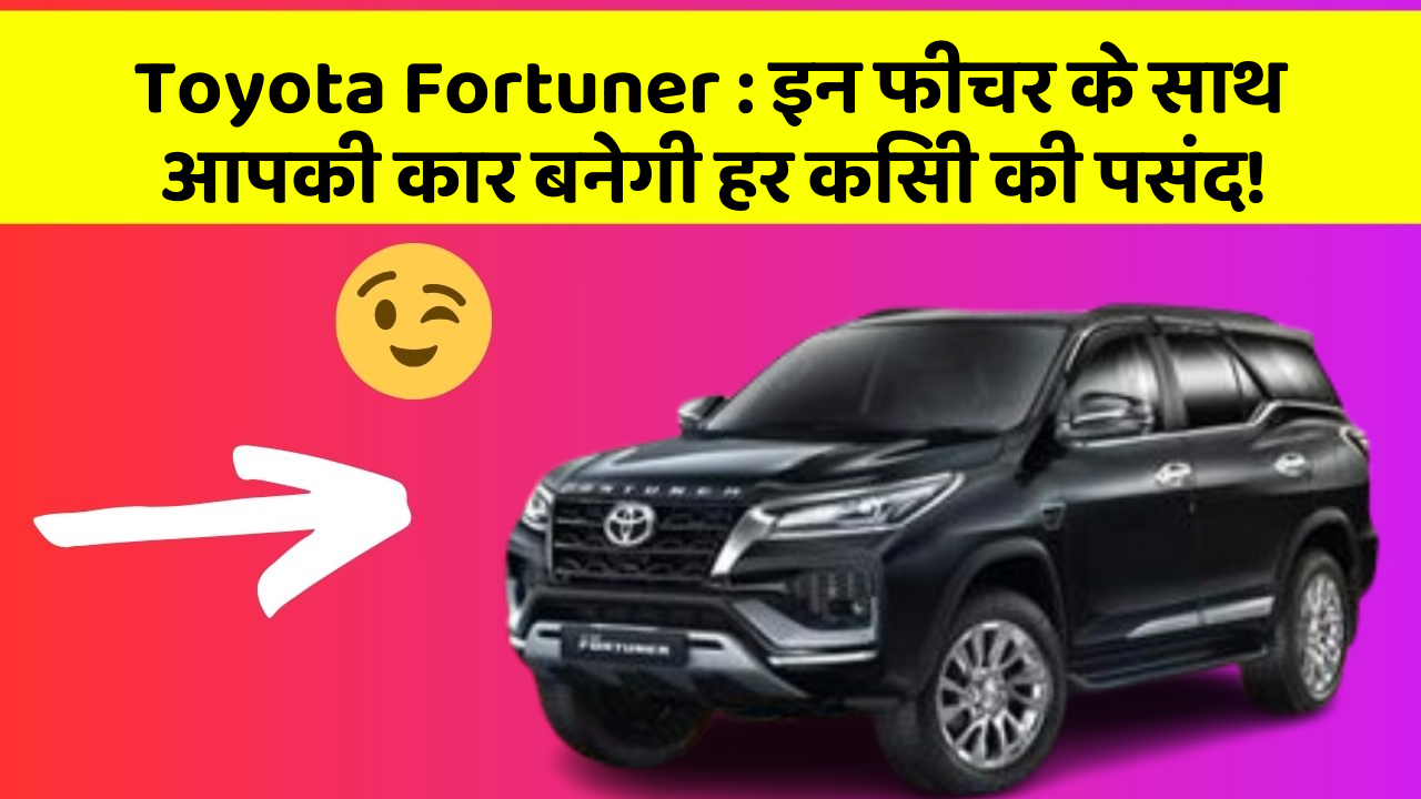Toyota Fortuner : इन फीचर के साथ आपकी कार बनेगी हर किसी की पसंद!