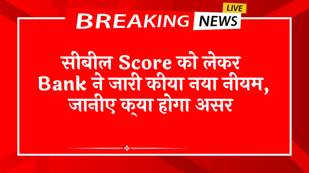 Cibil Score Bank Policy: सिबिल स्कोर को लेकर बैंक ने जारी किया नया नियम, जानिए क्या होगा असर