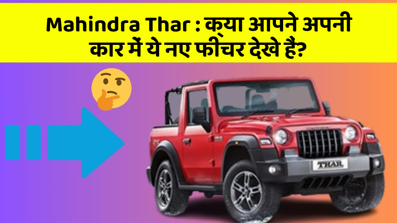Mahindra Thar : क्या आपने अपनी कार में ये नए फीचर देखे हैं?