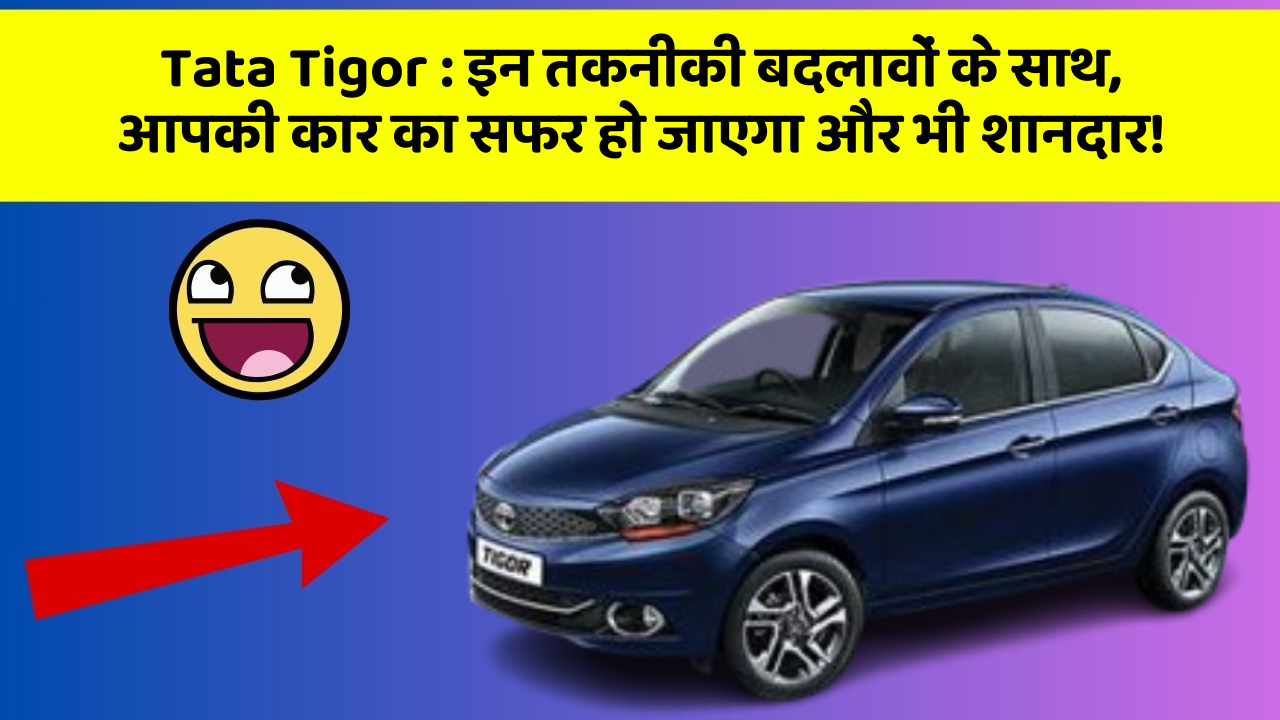 Tata Tigor : इन तकनीकी बदलावों के साथ, आपकी कार का सफर हो जाएगा और भी शानदार!