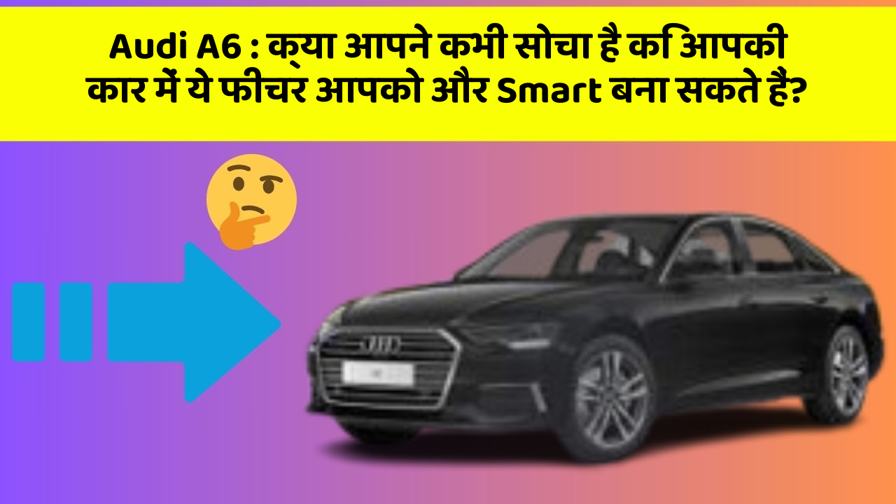 Audi A6 : क्या आपने कभी सोचा है कि आपकी कार में ये फीचर आपको और Smart बना सकते हैं?
