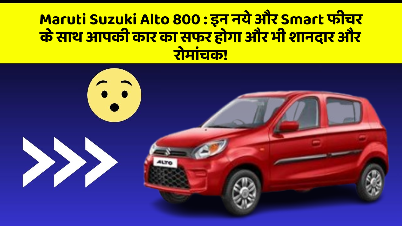 Maruti Suzuki Alto 800 : इन नये और Smart फीचर के साथ आपकी कार का सफर होगा और भी शानदार और रोमांचक!