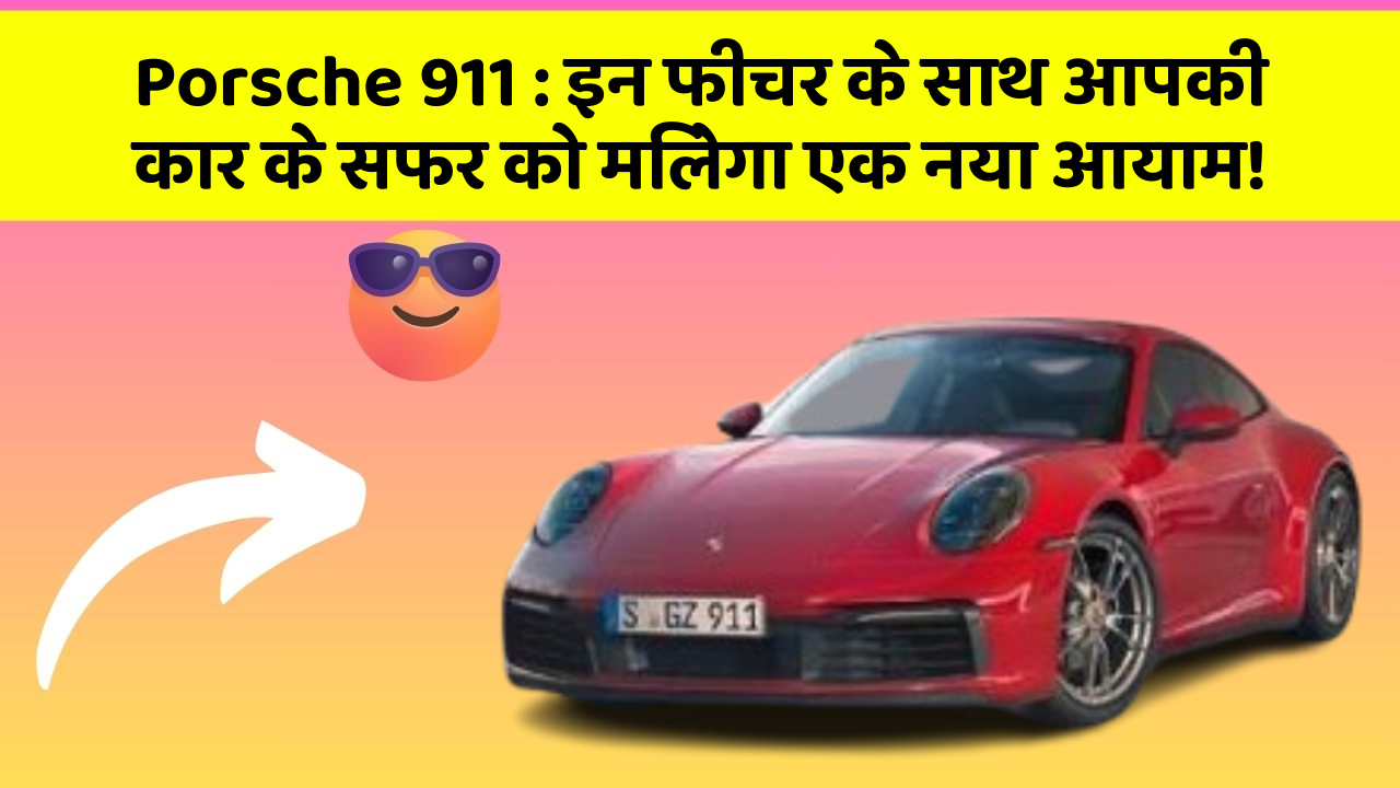 Porsche 911 : इन फीचर के साथ आपकी कार के सफर को मिलेगा एक नया आयाम!