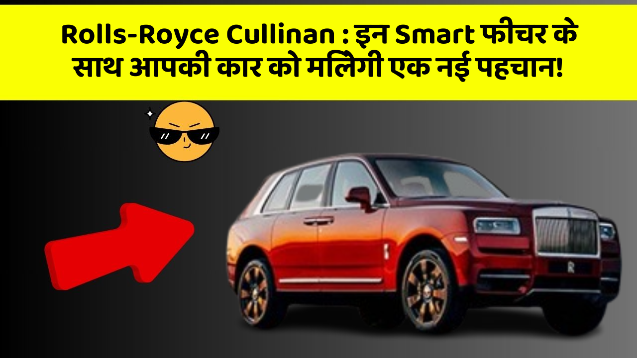 Rolls-Royce Cullinan: इन Smart फीचर के साथ आपकी कार को मिलेगी एक नई पहचान!