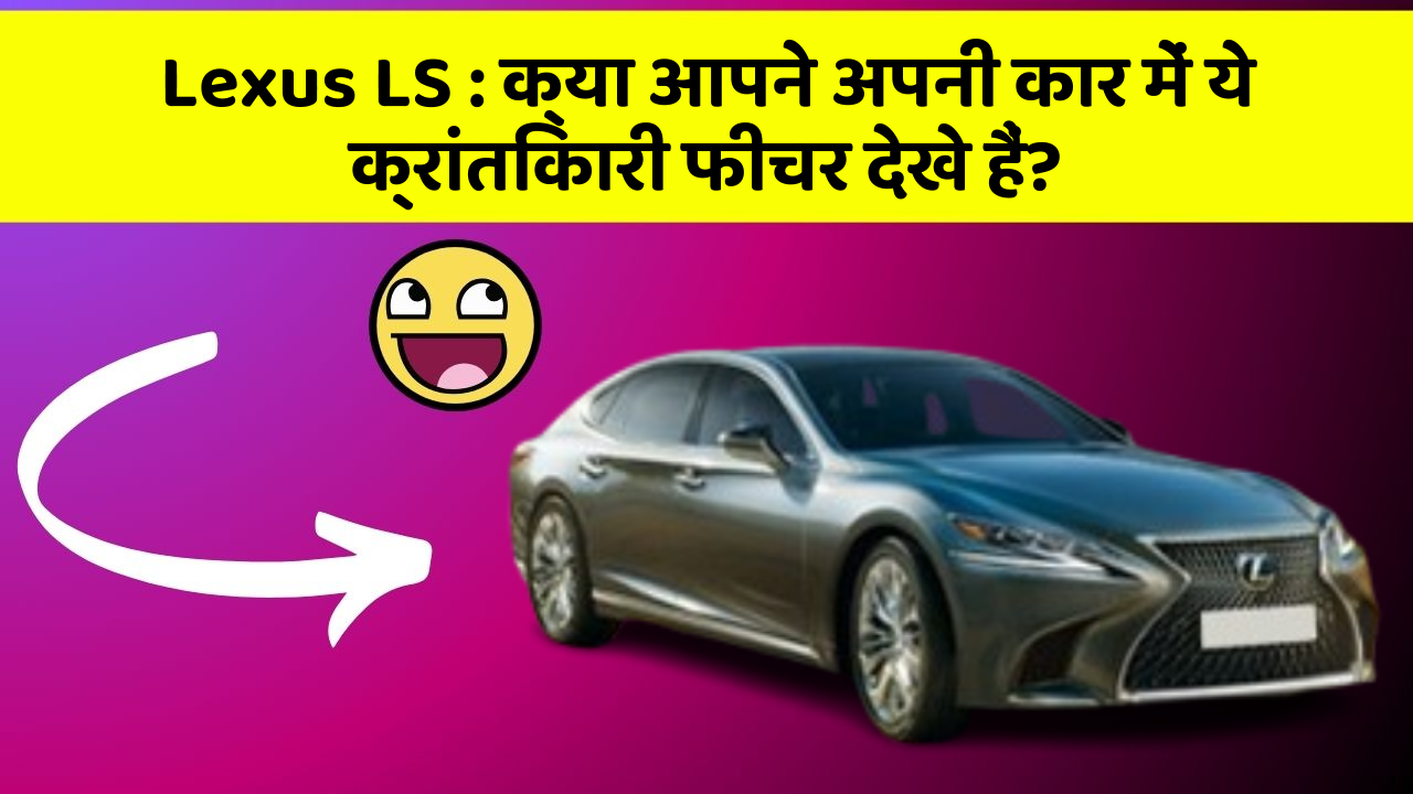 Lexus LS : क्या आपने अपनी कार में ये क्रांतिकारी फीचर देखे हैं?