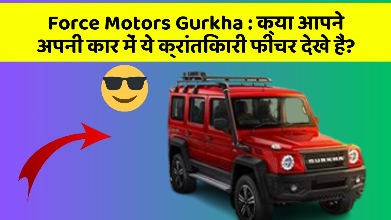 Force Motors Gurkha : क्या आपने अपनी कार में ये क्रांतिकारी फीचर देखे हैं?
