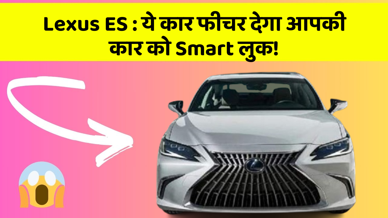 Lexus ES : ये कार फीचर देगा आपकी कार को Smart लुक!