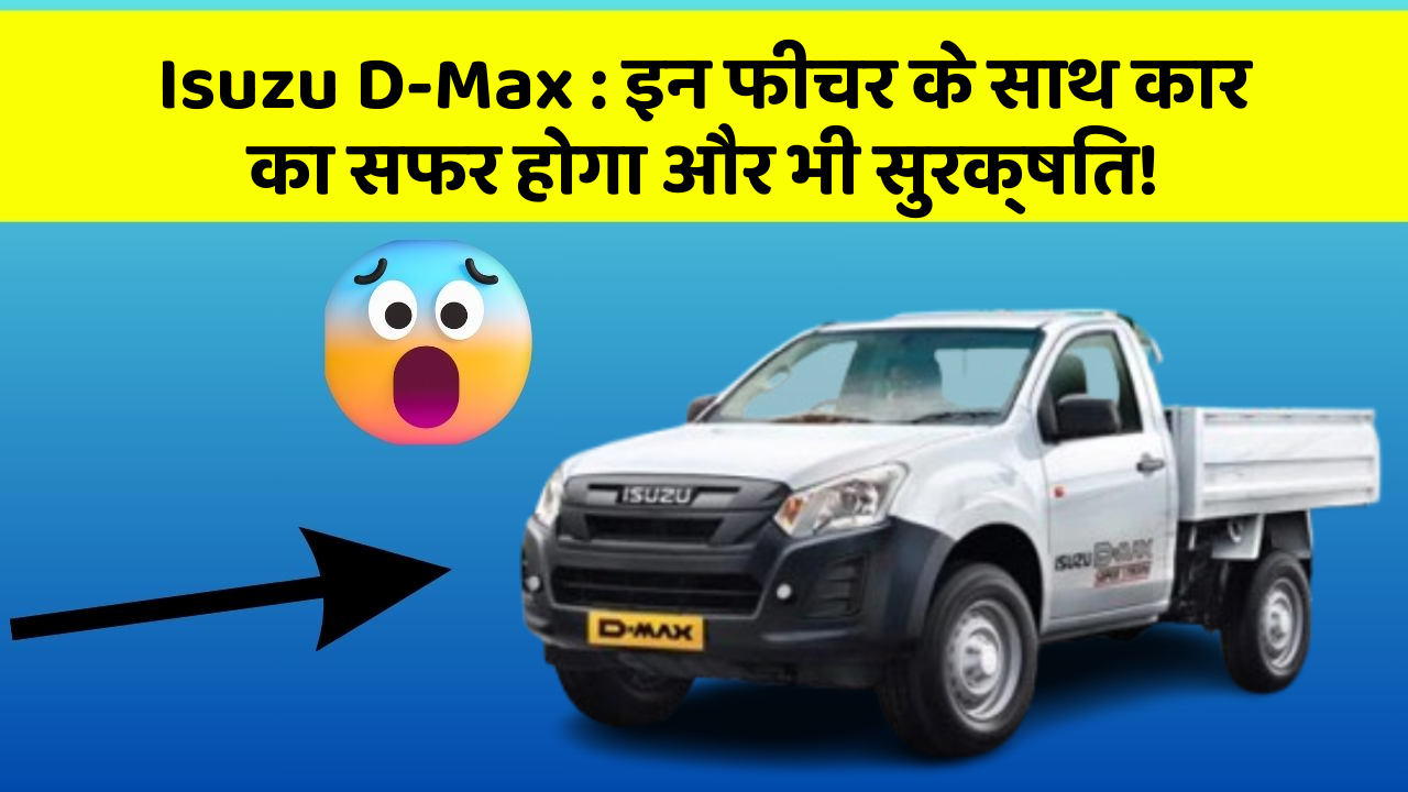Isuzu D-Max : इन फीचर के साथ कार का सफर होगा और भी सुरक्षित!