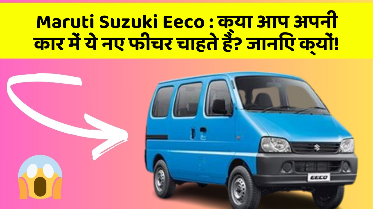Maruti Suzuki Eeco : क्या आप अपनी कार में ये नए फीचर चाहते हैं? जानिए क्यों!