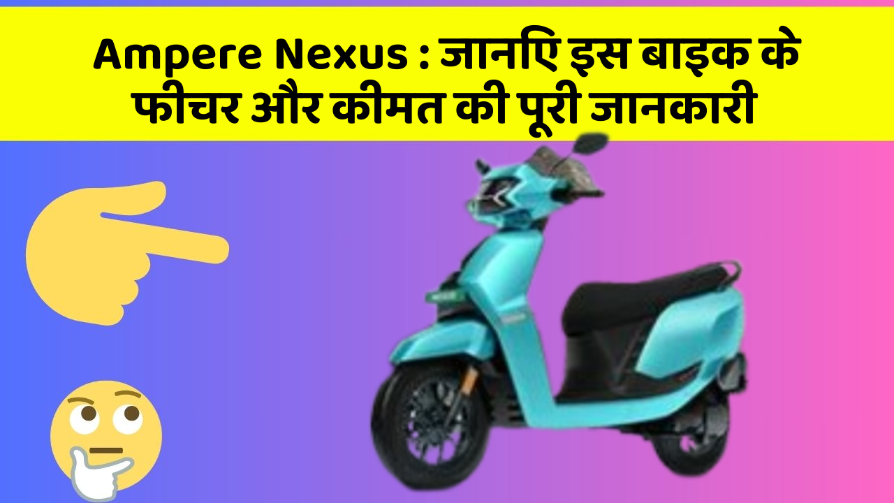 Ampere Nexus : जानिए इस बाइक के फीचर और कीमत की पूरी जानकारी