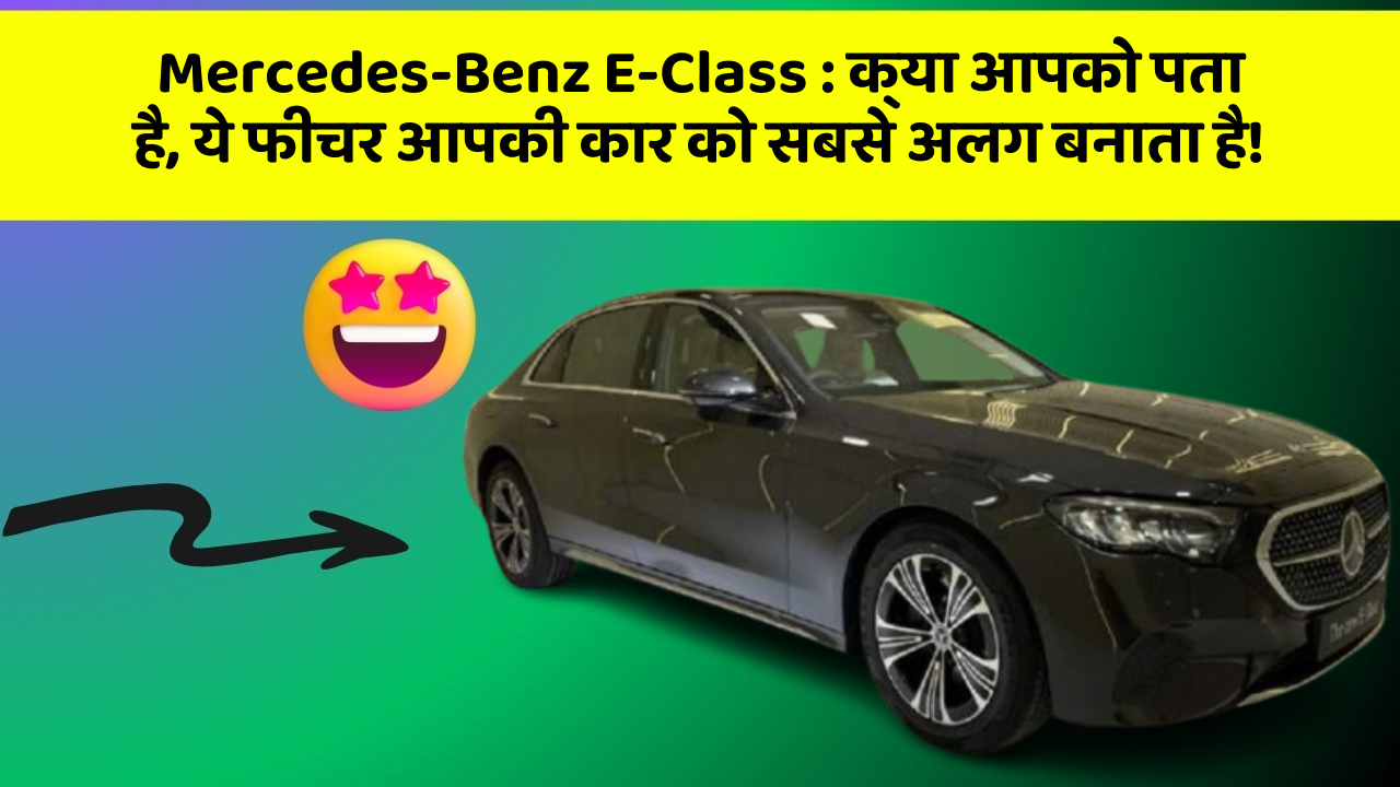 Mercedes-Benz E-Class : क्या आपको पता है, ये फीचर आपकी कार को सबसे अलग बनाता है!