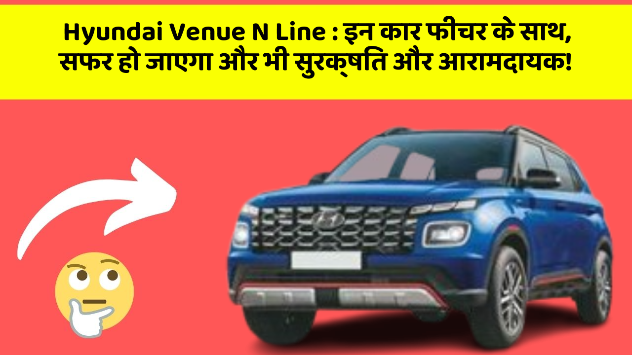 Hyundai Venue N Line : इन कार फीचर के साथ, सफर हो जाएगा और भी सुरक्षित और आरामदायक!