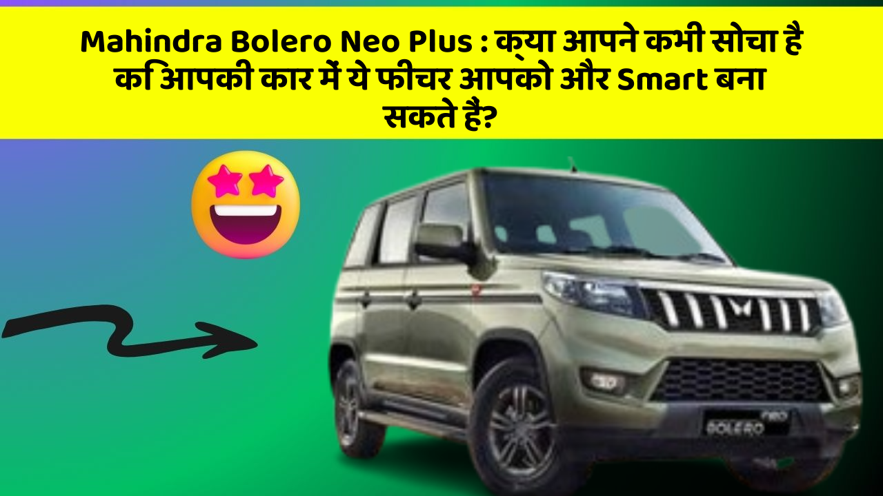 Mahindra Bolero Neo Plus : क्या आपने कभी सोचा है कि आपकी कार में ये फीचर आपको और Smart बना सकते हैं?