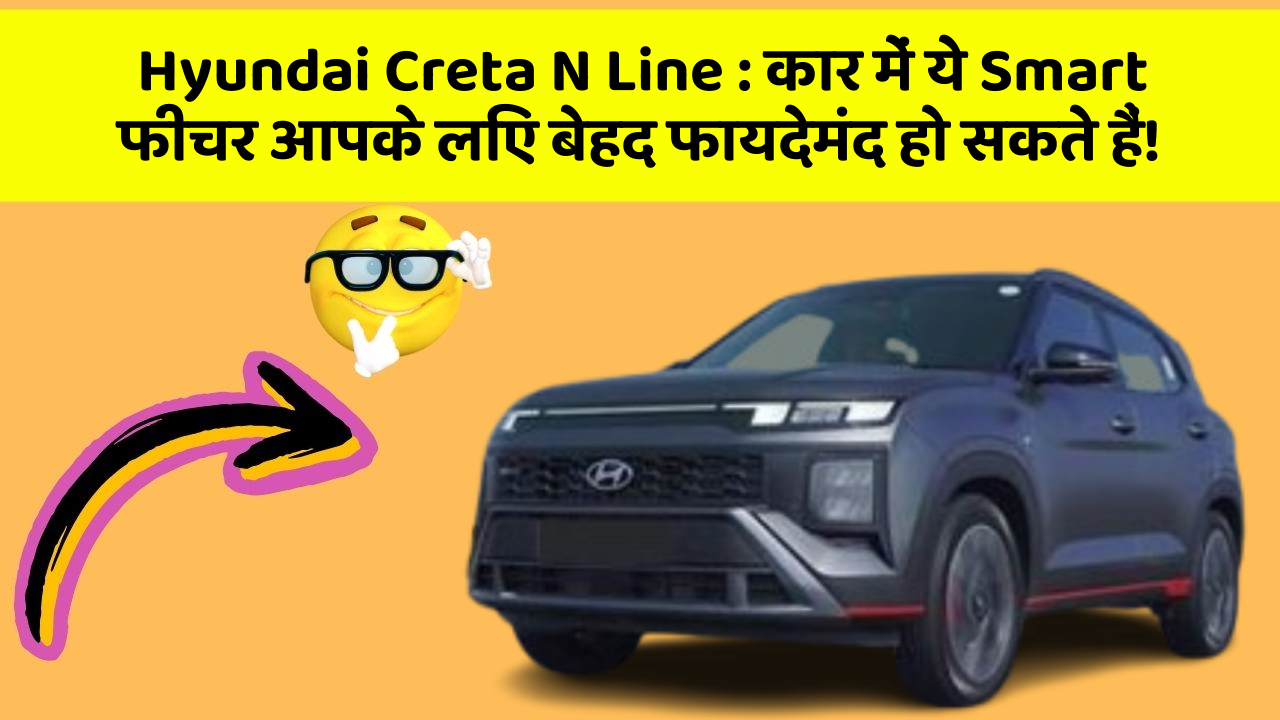 Hyundai Creta N Line: कार में ये Smart फीचर आपके लिए बेहद फायदेमंद हो सकते हैं!
