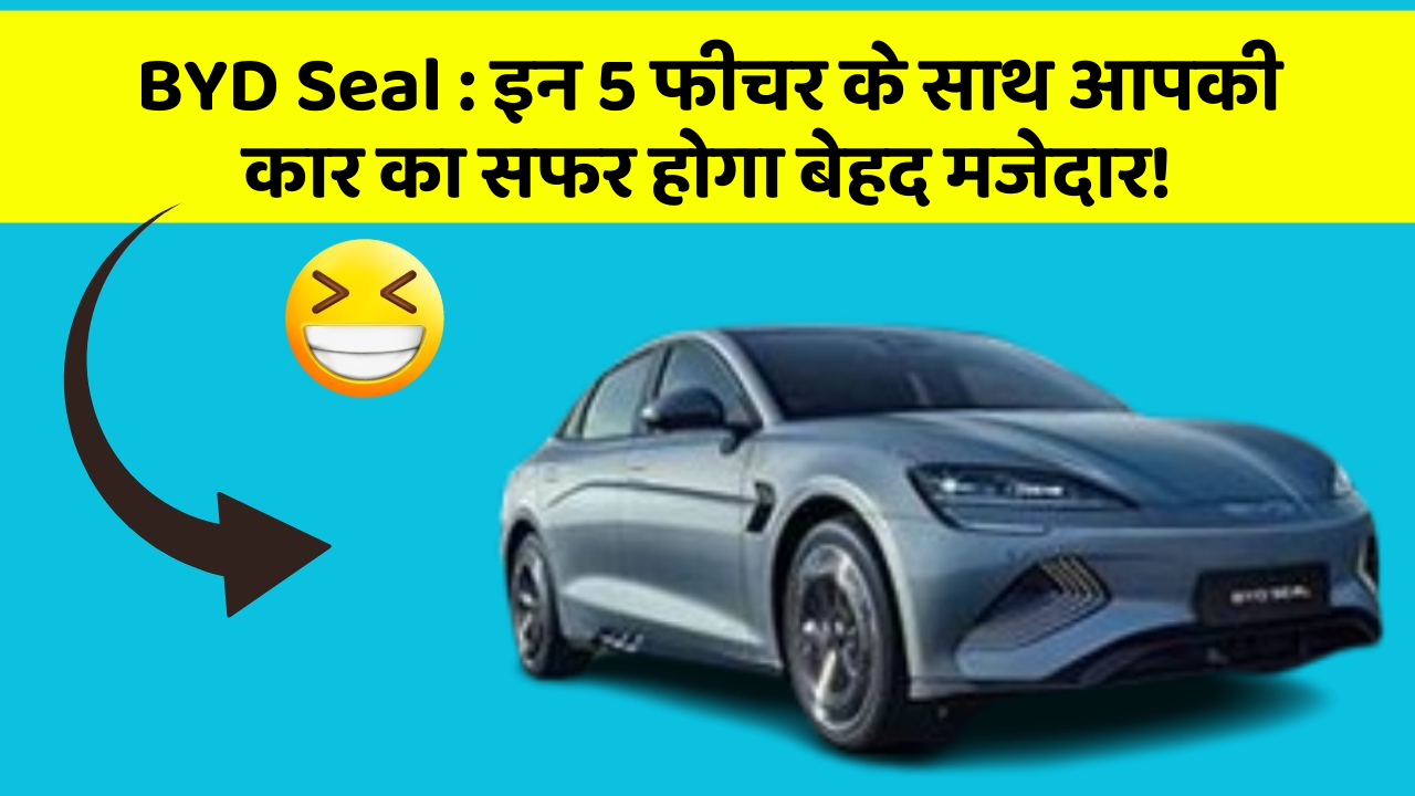 BYD Seal : इन 5 फीचर के साथ आपकी कार का सफर होगा बेहद मजेदार!