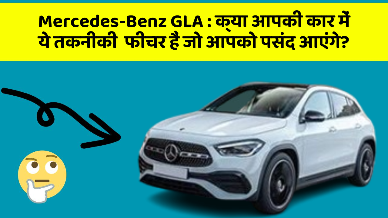 Mercedes-Benz GLA: क्या आपकी कार में ये तकनीकी  फीचर हैं जो आपको पसंद आएंगे?