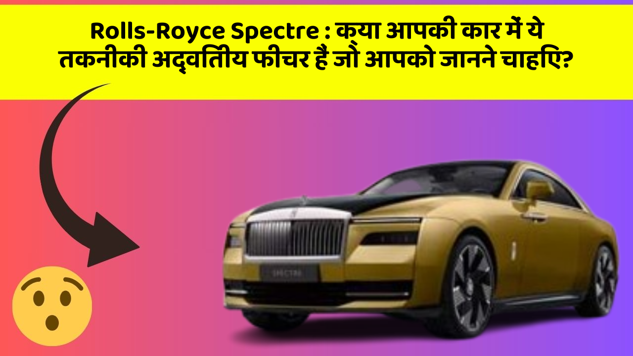 Rolls-Royce Spectre : क्या आपकी कार में ये तकनीकी अद्वितीय फीचर हैं जो आपको जानने चाहिए?