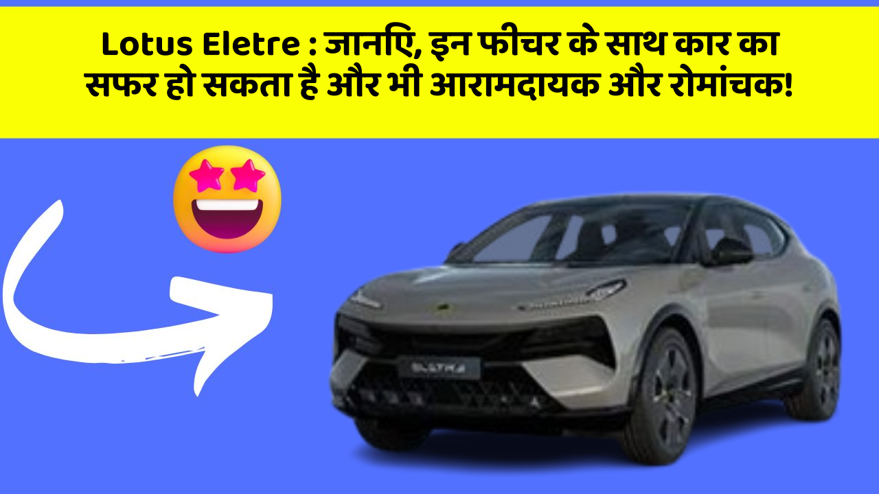 Lotus Eletre : जानिए, इन फीचर के साथ कार का सफर हो सकता है और भी आरामदायक और रोमांचक!