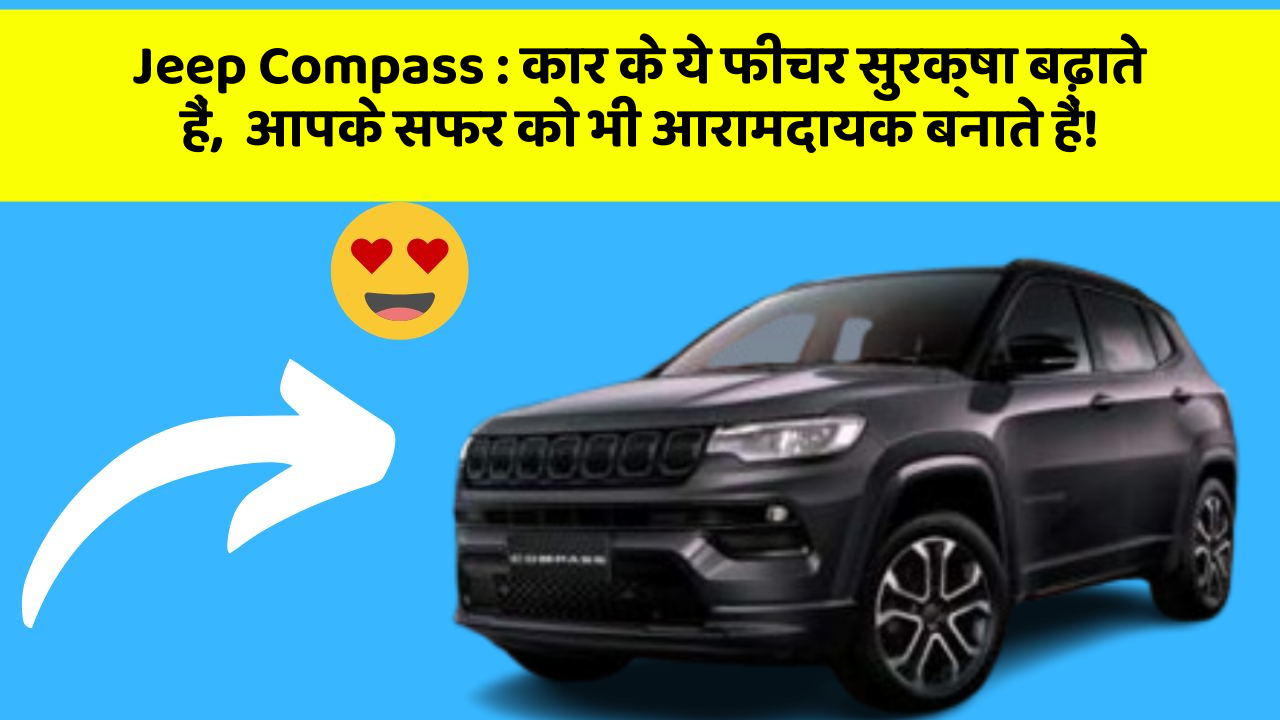 Jeep Compass : कार के ये फीचर सुरक्षा बढ़ाते हैं,  आपके सफर को भी आरामदायक बनाते हैं!