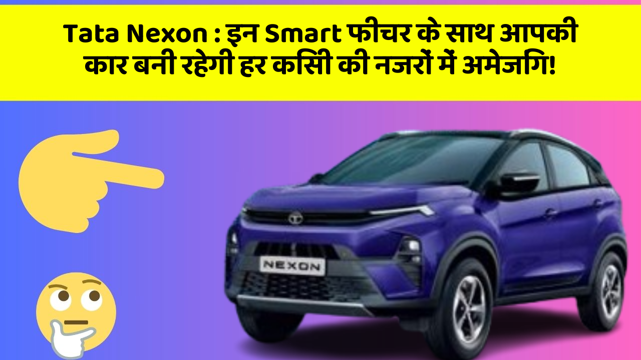 Tata Nexon:इन Smart फीचर के साथ आपकी कार बनी रहेगी हर किसी की नजरों में अमेजिंग!