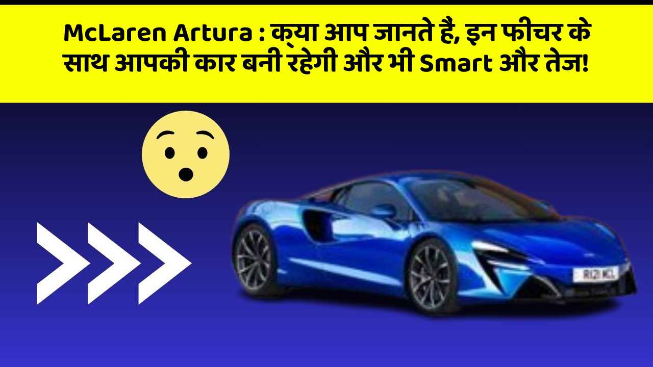 McLaren Artura: क्या आप जानते हैं, इन फीचर के साथ आपकी कार बनी रहेगी और भी Smart और तेज!