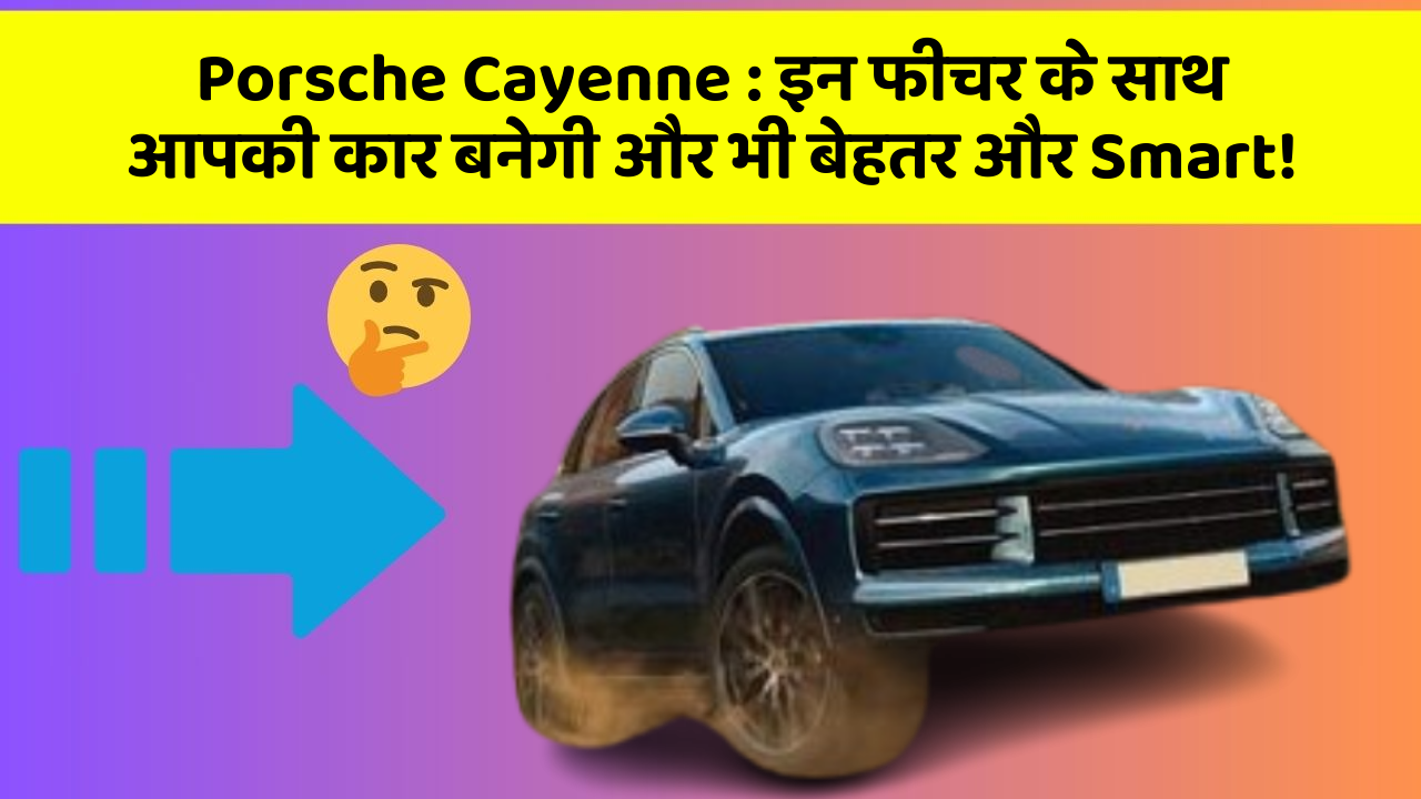Porsche Cayenne : इन फीचर के साथ आपकी कार बनेगी और भी बेहतर और Smart!