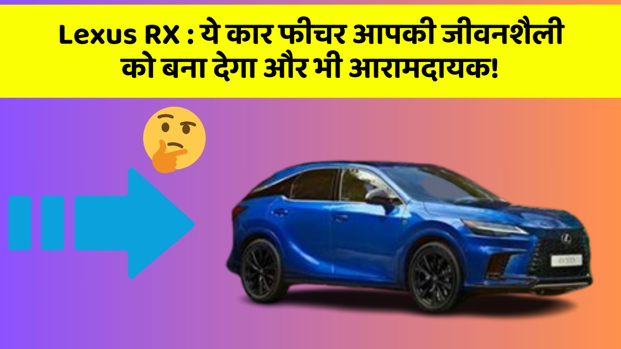 Lexus RX: ये कार फीचर आपकी जीवनशैली को बना देगा और भी आरामदायक!