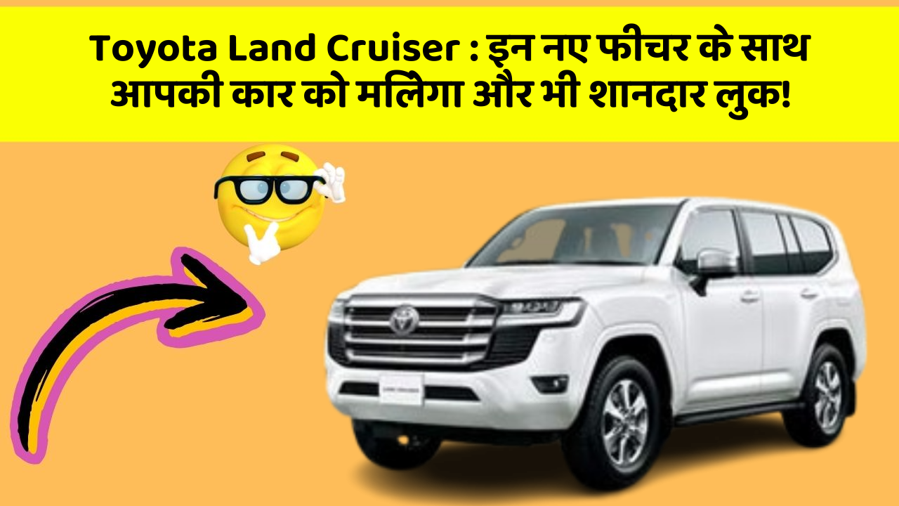 Toyota Land Cruiser : इन नए फीचर के साथ आपकी कार को मिलेगा और भी शानदार लुक!